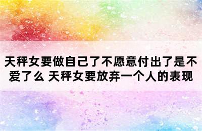 天秤女要做自己了不愿意付出了是不爱了么 天秤女要放弃一个人的表现